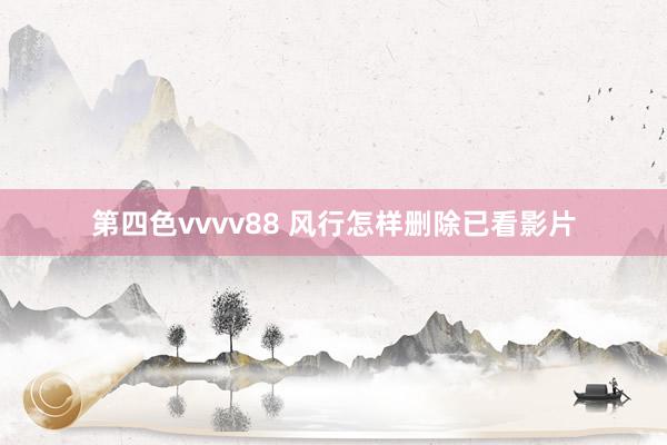 第四色vvvv88 风行怎样删除已看影片