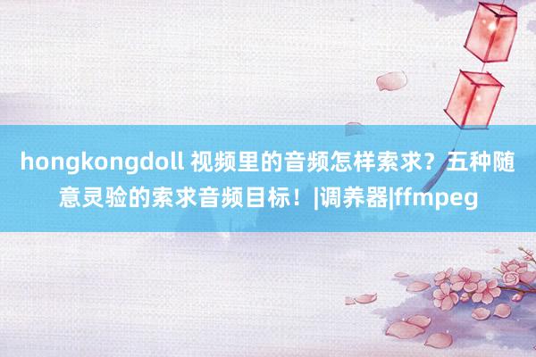 hongkongdoll 视频里的音频怎样索求？五种随意灵验的索求音频目标！|调养器|ffmpeg