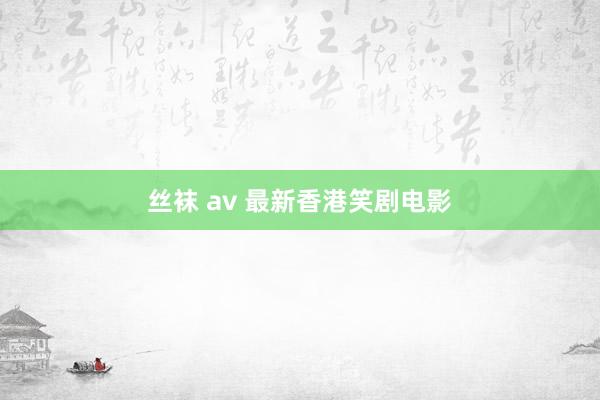 丝袜 av 最新香港笑剧电影