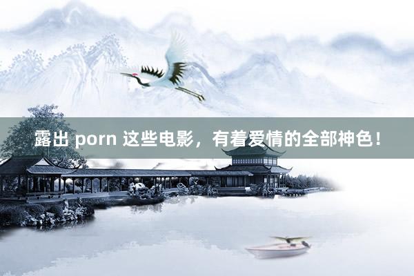 露出 porn 这些电影，有着爱情的全部神色！