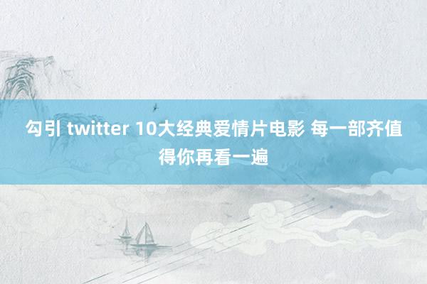 勾引 twitter 10大经典爱情片电影 每一部齐值得你再看一遍