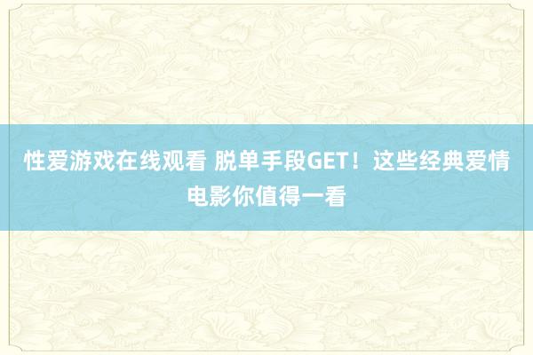 性爱游戏在线观看 脱单手段GET！这些经典爱情电影你值得一看