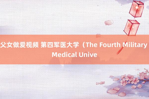 父女做爱视频 第四军医大学（The Fourth Military Medical Unive