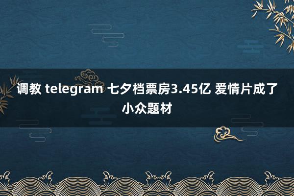 调教 telegram 七夕档票房3.45亿 爱情片成了小众题材