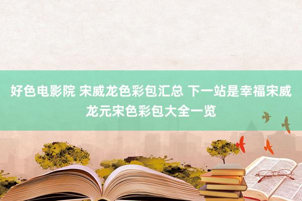 好色电影院 宋威龙色彩包汇总 下一站是幸福宋威龙元宋色彩包大全一览