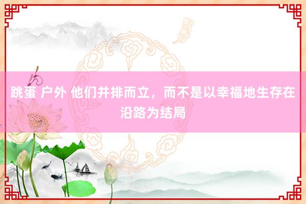 跳蛋 户外 他们并排而立，而不是以幸福地生存在沿路为结局