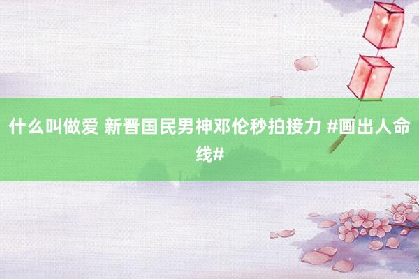 什么叫做爱 新晋国民男神邓伦秒拍接力 #画出人命线#