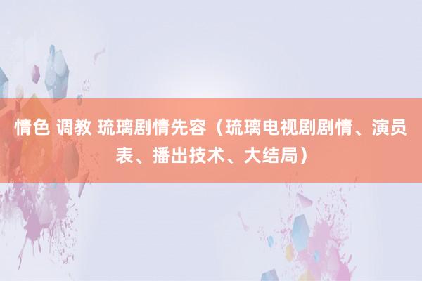 情色 调教 琉璃剧情先容（琉璃电视剧剧情、演员表、播出技术、大结局）