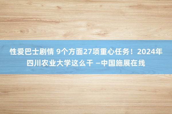 性爱巴士剧情 9个方面27项重心任务！2024年四川农业大学这么干 —中国施展在线