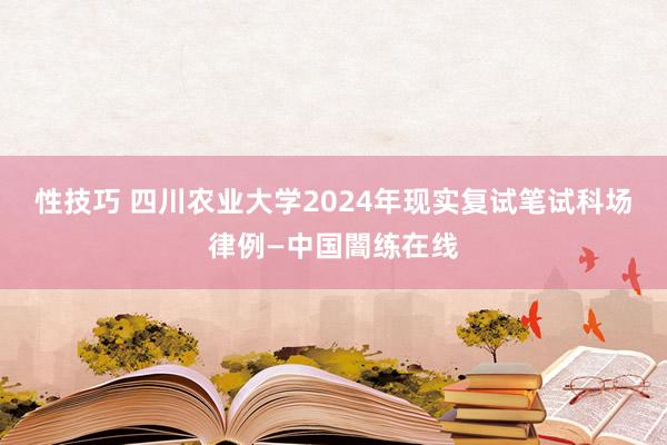 性技巧 四川农业大学2024年现实复试笔试科场律例—中国闇练在线