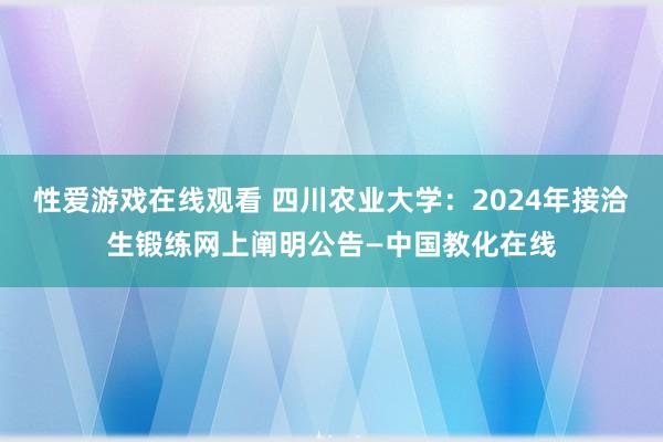 性爱游戏在线观看 四川农业大学：2024年接洽生锻练网上阐明公告—中国教化在线