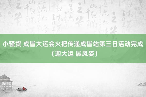 小骚货 成皆大运会火把传递成皆站第三日活动完成（迎大运 展风姿）