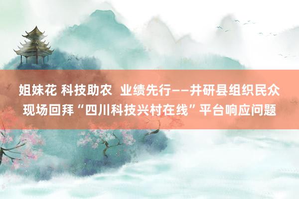 姐妹花 科技助农  业绩先行——井研县组织民众现场回拜“四川科技兴村在线”平台响应问题