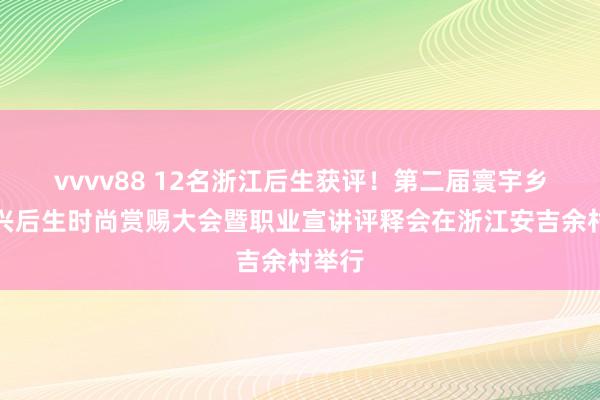 vvvv88 12名浙江后生获评！第二届寰宇乡村振兴后生时尚赏赐大会暨职业宣讲评释会在浙江安吉余村举行