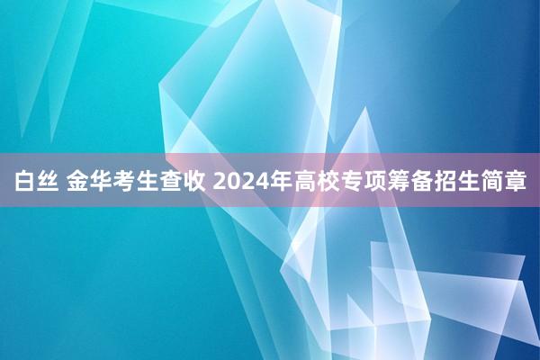 白丝 金华考生查收 2024年高校专项筹备招生简章