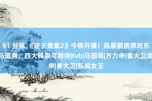 91 丝袜 《逆天奇案2》今晚开播！陈展鹏携原班东说念主马追溯，四大碎裂可期待|tvb|马国明|方力申|姜大卫|新闻女王