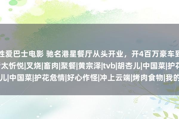 性爱巴士电影 驰名港星餐厅从头开业，开4百万豪车到店主抓大局，切烤猪太忻悦|叉烧|畜肉|聚餐|黄宗泽|tvb|胡杏儿|中国菜|护花危情|好心作怪|冲上云端|烤肉食物|我的狰狞奶奶