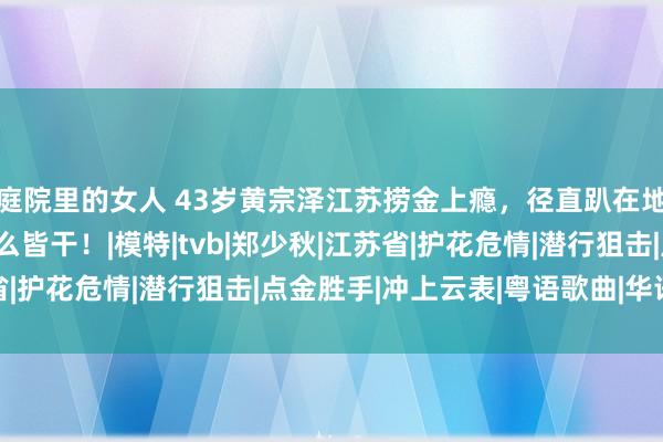 庭院里的女人 43岁黄宗泽江苏捞金上瘾，径直趴在地上饰演，被嘲有钱什么皆干！|模特|tvb|郑少秋|江苏省|护花危情|潜行狙击|点金胜手|冲上云表|粤语歌曲|华语音乐