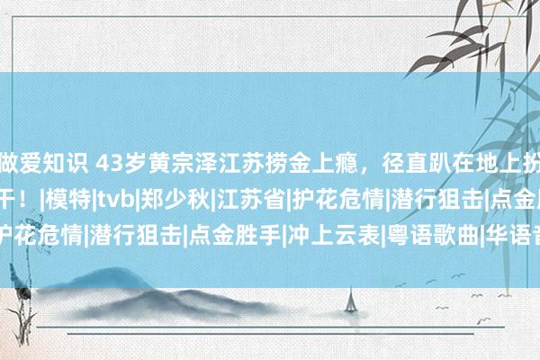 做爱知识 43岁黄宗泽江苏捞金上瘾，径直趴在地上扮演，被嘲有钱什么齐干！|模特|tvb|郑少秋|江苏省|护花危情|潜行狙击|点金胜手|冲上云表|粤语歌曲|华语音乐