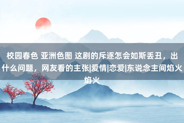 校园春色 亚洲色图 这剧的斥逐怎会如斯丢丑，出什么问题，网友看的主张|爱情|恋爱|东说念主间焰火