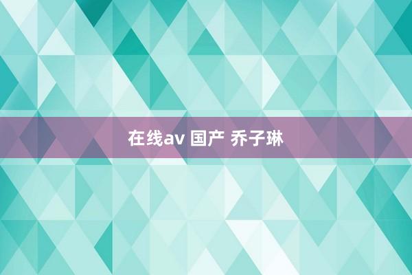 在线av 国产 乔子琳