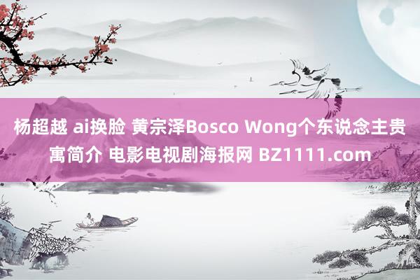 杨超越 ai换脸 黄宗泽Bosco Wong个东说念主贵寓简介 电影电视剧海报网 BZ1111.com